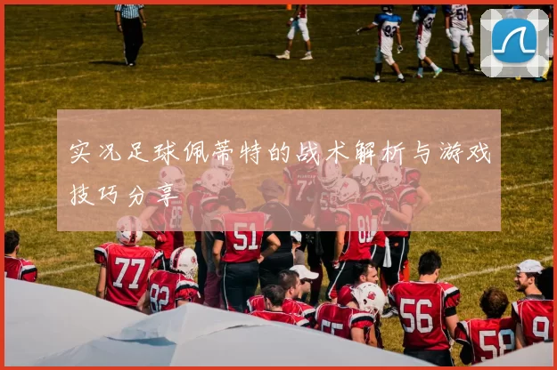 实况足球佩蒂特的战术解析与游戏技巧分享