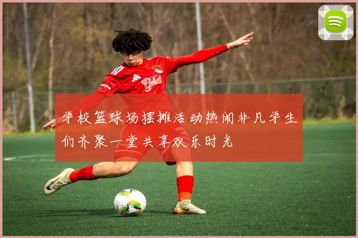 学校篮球场摆摊活动热闹非凡学生们齐聚一堂共享欢乐时光