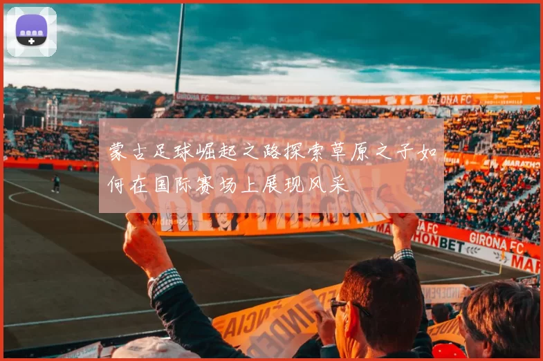 蒙古足球崛起之路探索草原之子如何在国际赛场上展现风采