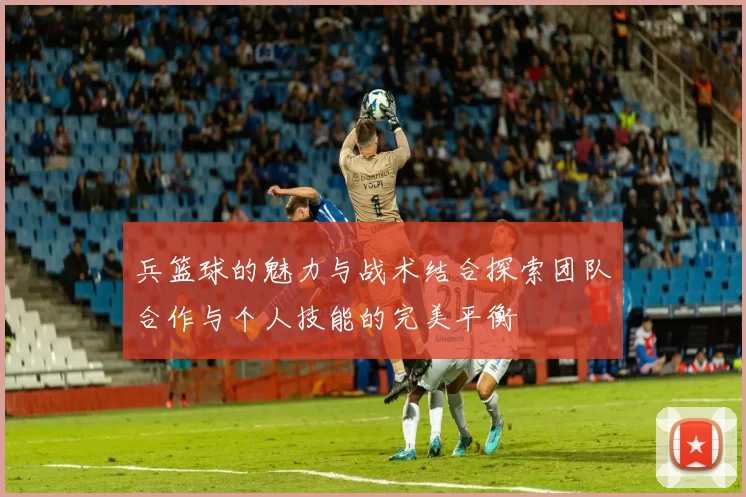 兵篮球的魅力与战术结合探索团队合作与个人技能的完美平衡