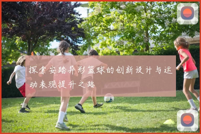 探索安踏异形篮球的创新设计与运动表现提升之路