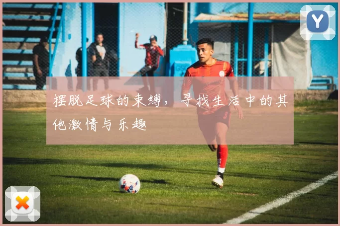 摆脱足球的束缚，寻找生活中的其他激情与乐趣