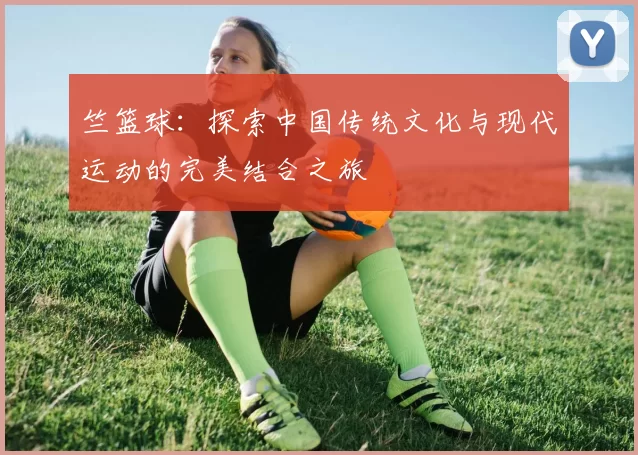 竺篮球：探索中国传统文化与现代运动的完美结合之旅